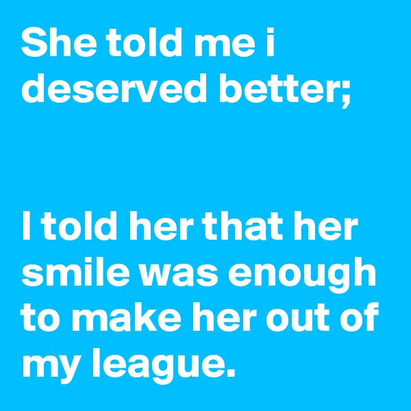 She told me i deserved better;


I told her that her smile was enough to make her out of my league.