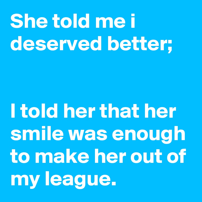 She told me i deserved better;


I told her that her smile was enough to make her out of my league.
