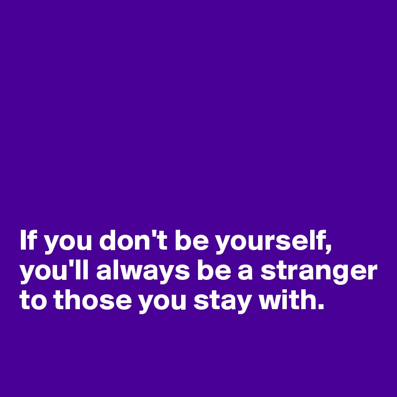 






If you don't be yourself, 
you'll always be a stranger to those you stay with.
