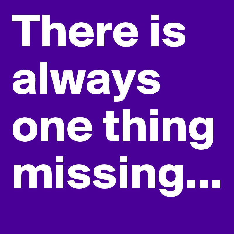 There is always one thing missing...