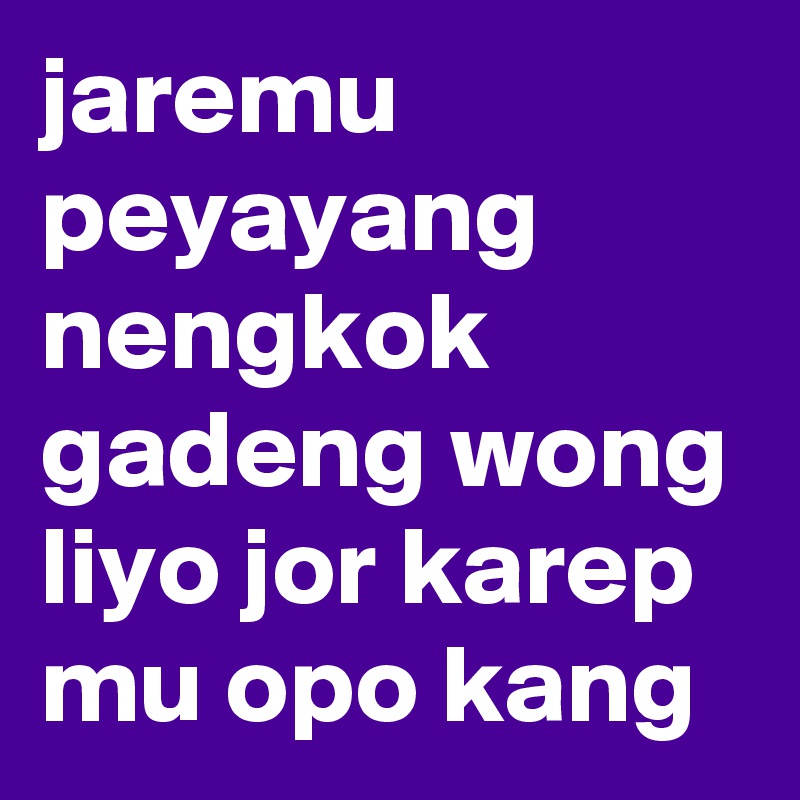 jaremu peyayang nengkok gadeng wong liyo jor karep mu opo kang