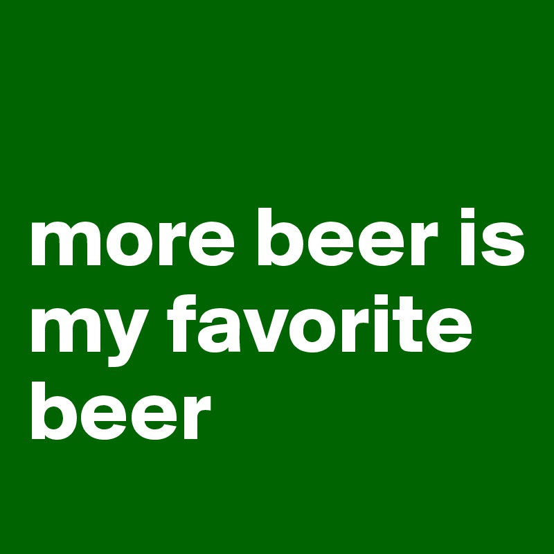 

more beer is my favorite beer