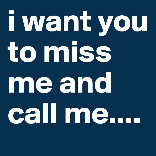 i want you to miss me and call me....