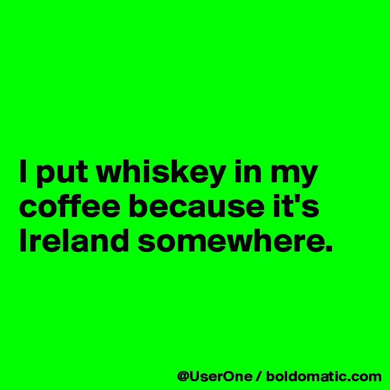 



I put whiskey in my coffee because it's Ireland somewhere.


