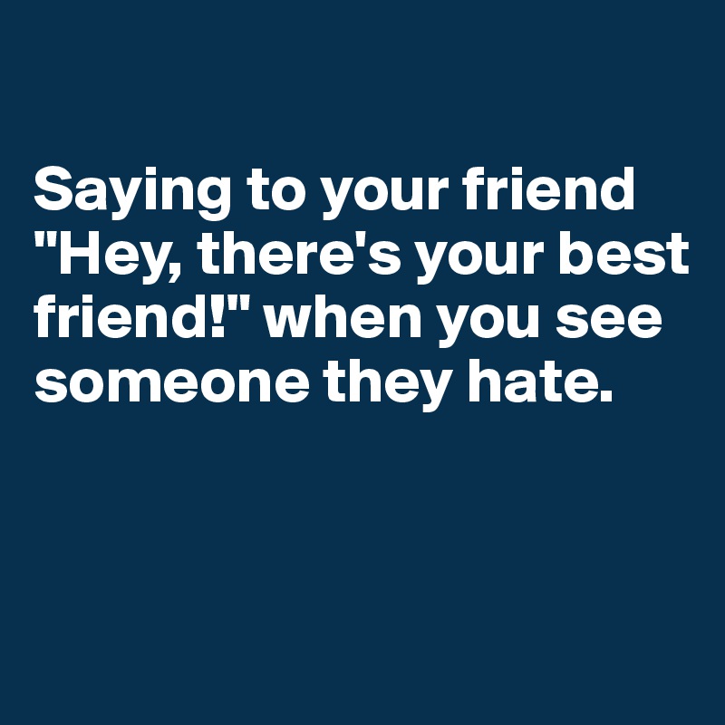

Saying to your friend "Hey, there's your best friend!" when you see someone they hate. 



