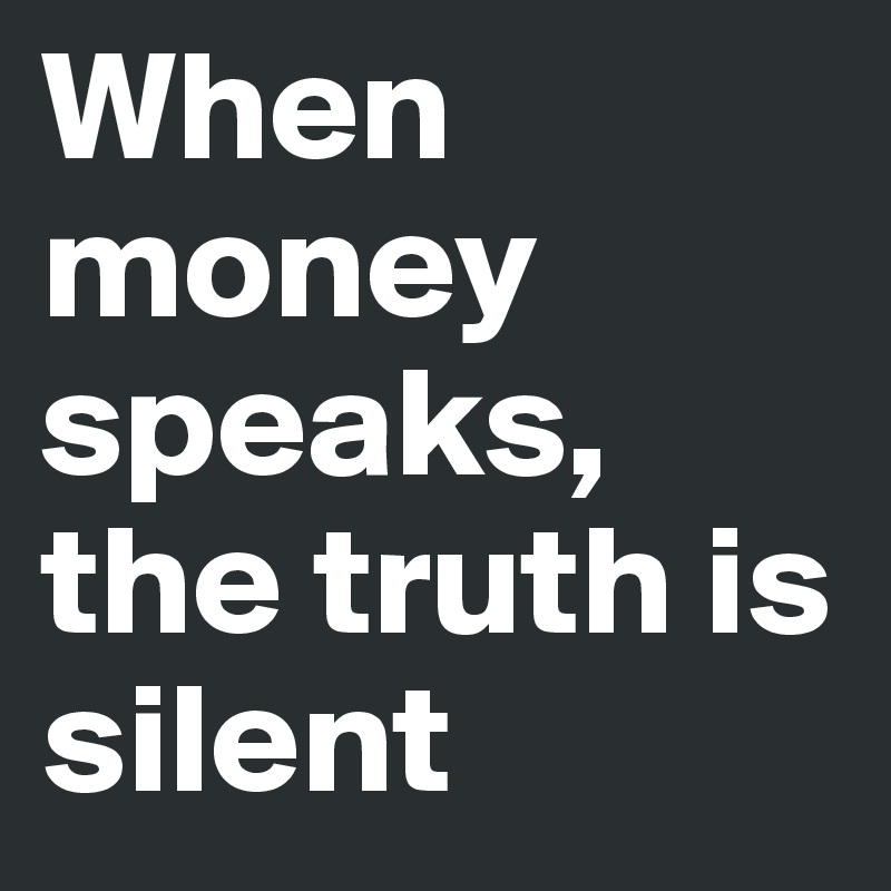 When money speaks, the truth is silent