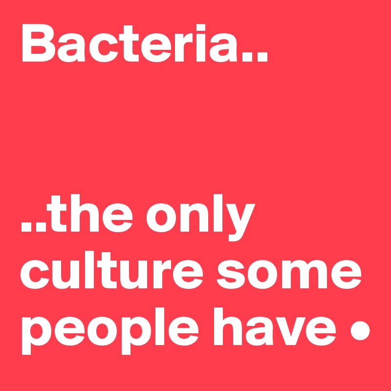 Bacteria..


..the only culture some people have •