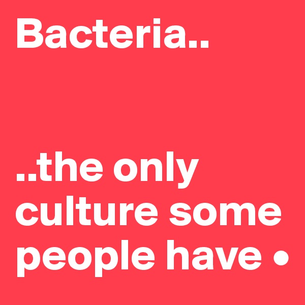 Bacteria..


..the only culture some people have •