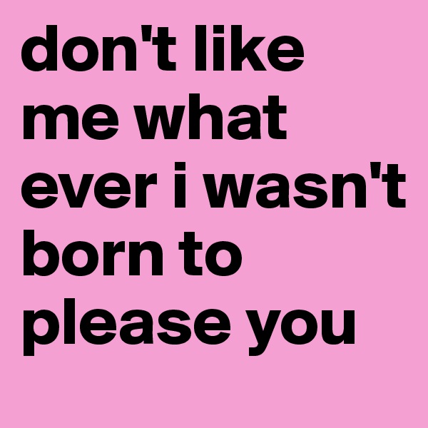 don't like me what ever i wasn't born to please you