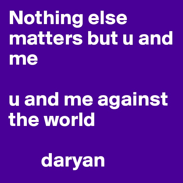 Nothing else matters but u and me

u and me against the world 

        daryan