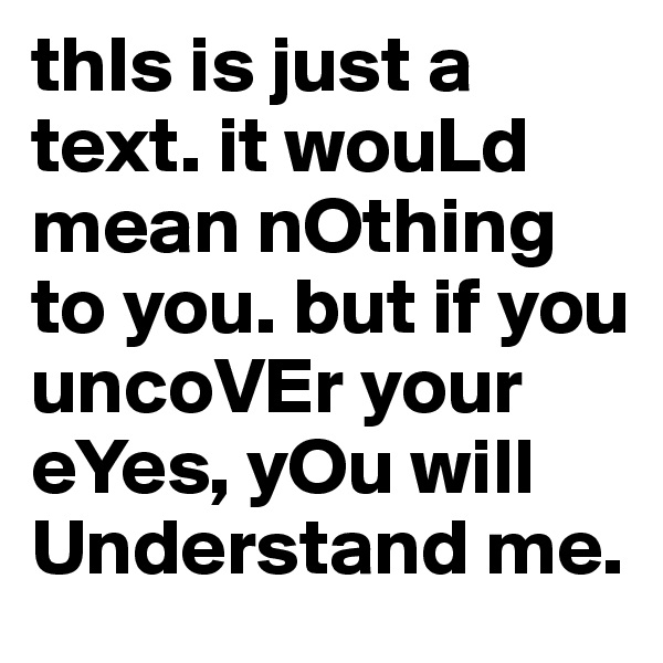 thIs is just a text. it wouLd mean nOthing to you. but if you uncoVEr your eYes, yOu will Understand me.