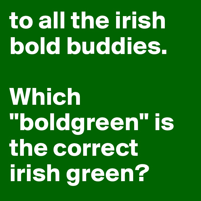 to all the irish bold buddies. 

Which "boldgreen" is the correct irish green? 