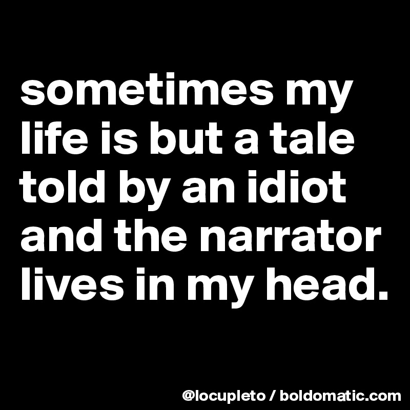 
sometimes my life is but a tale told by an idiot and the narrator lives in my head.
