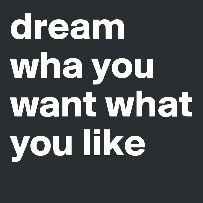 dream wha you want what you like 