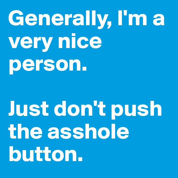 Generally, I'm a very nice person. 

Just don't push the asshole button.