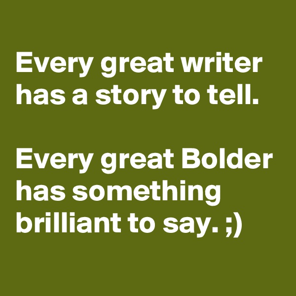 
Every great writer has a story to tell.

Every great Bolder has something brilliant to say. ;)
