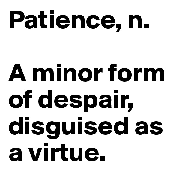 Patience, n. 

A minor form of despair, disguised as a virtue. 
