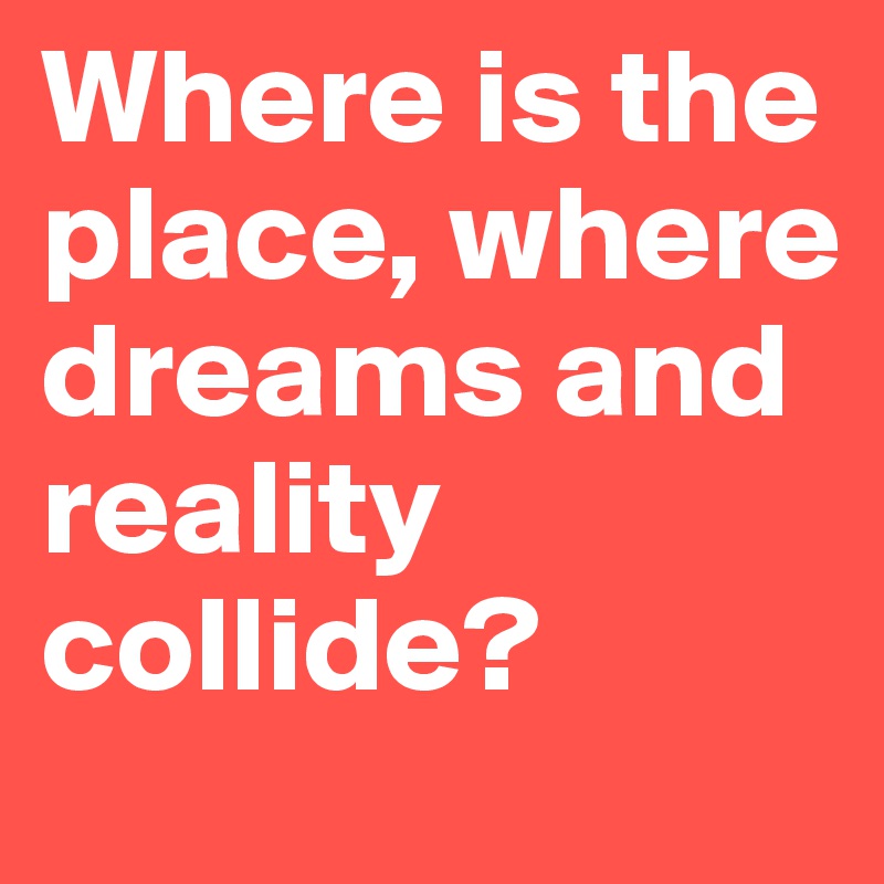 Where is the place, where dreams and reality collide? 