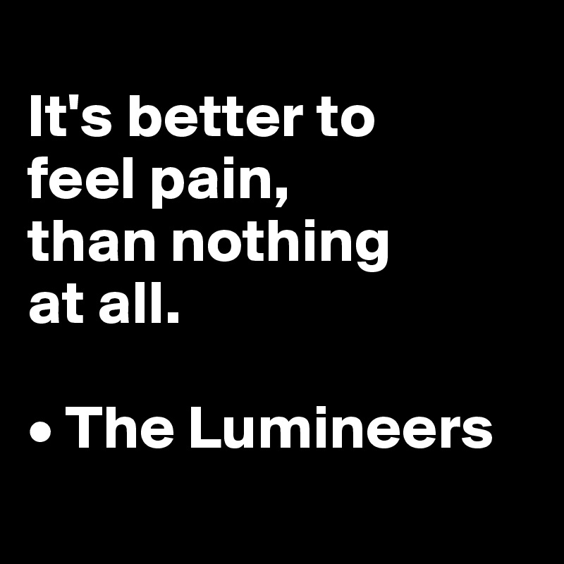
It's better to 
feel pain,
than nothing 
at all.

• The Lumineers

