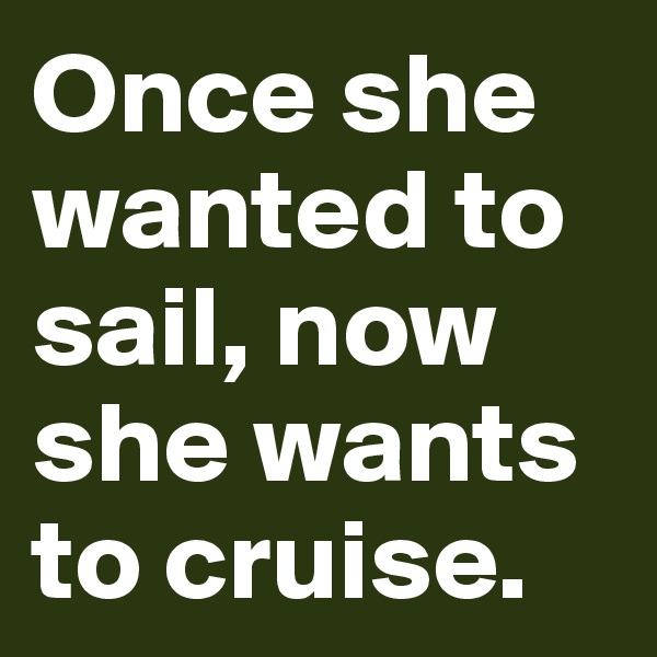 Once she wanted to sail, now she wants to cruise. 