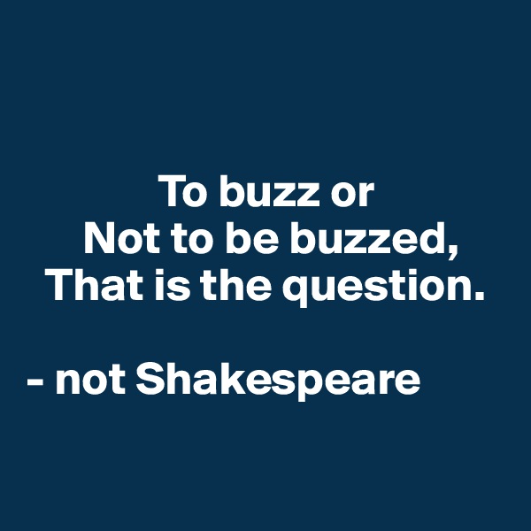 


              To buzz or
      Not to be buzzed,
  That is the question. 

- not Shakespeare


