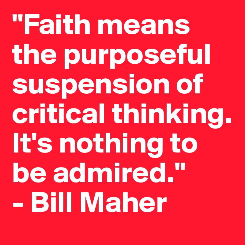 "Faith means the purposeful suspension of critical thinking. It's nothing to be admired."
- Bill Maher