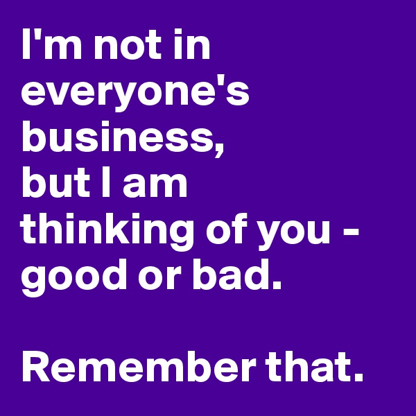 I'm not in everyone's business, 
but I am 
thinking of you - good or bad.

Remember that.