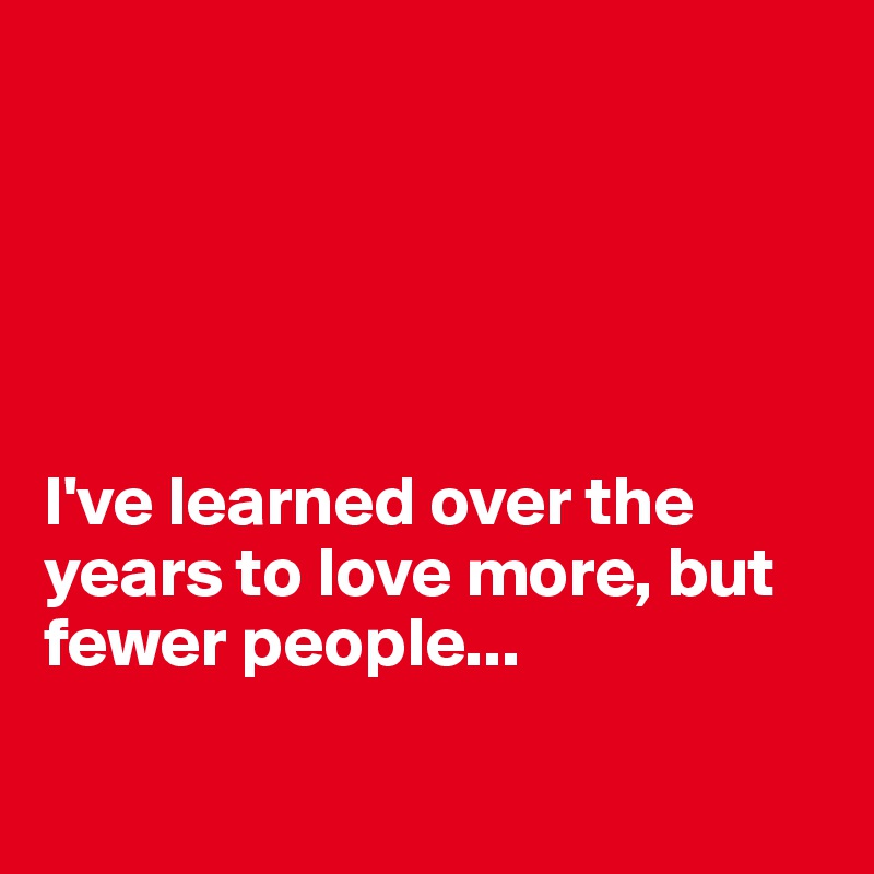 





I've learned over the years to love more, but fewer people... 

