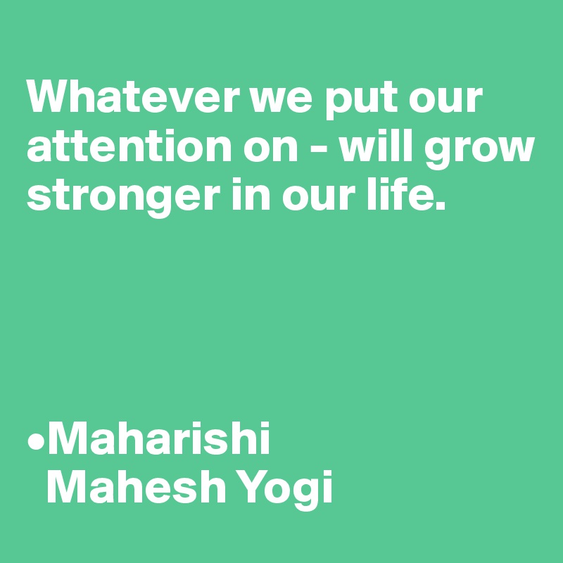 
Whatever we put our attention on - will grow stronger in our life.




•Maharishi 
  Mahesh Yogi