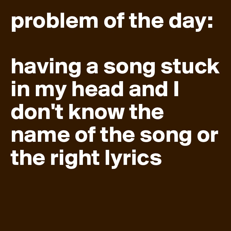 Problem Of The Day Having A Song Stuck In My Head And I Don T Know The Name Of The Song Or The Right Lyrics Post By Annabanan On Boldomatic