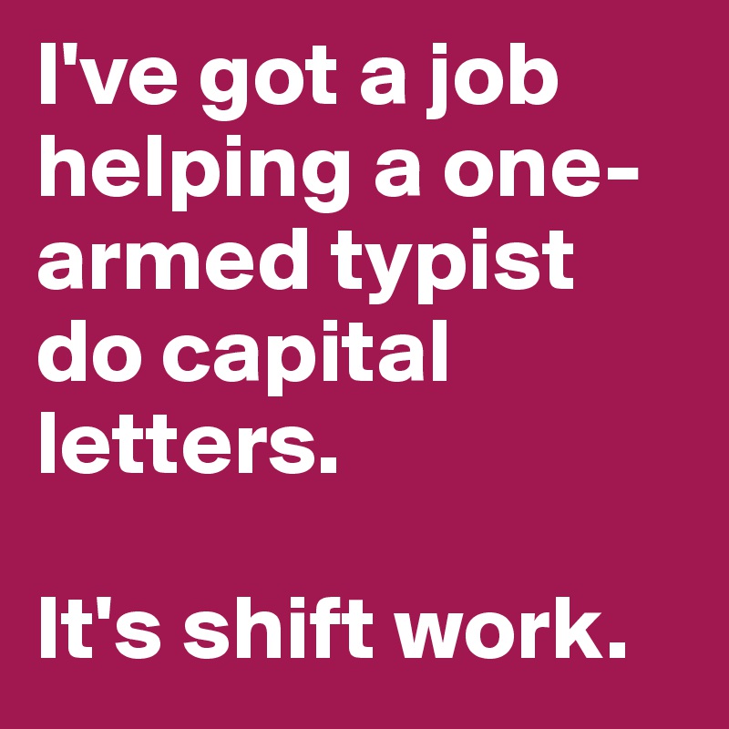 I've got a job helping a one-armed typist do capital letters.

It's shift work.