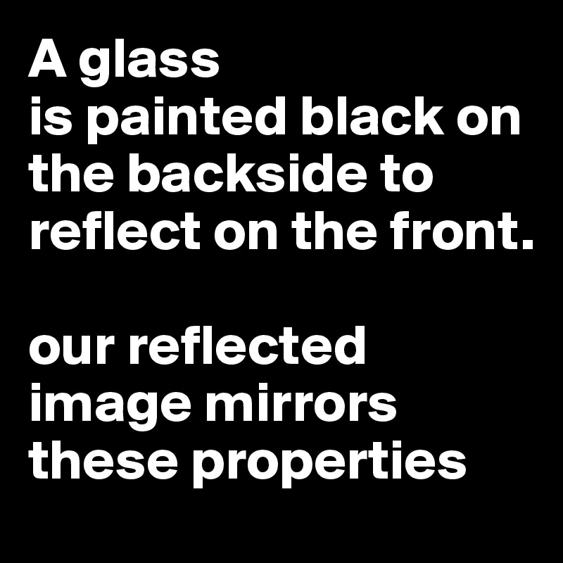 A glass
is painted black on the backside to reflect on the front. 

our reflected image mirrors
these properties