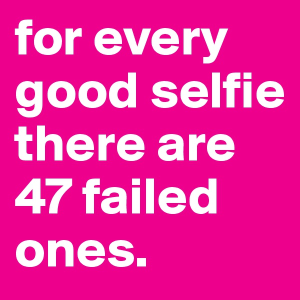 for every good selfie there are 47 failed ones. 