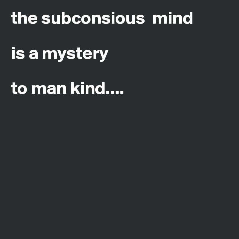 the subconsious  mind 

is a mystery

to man kind....






