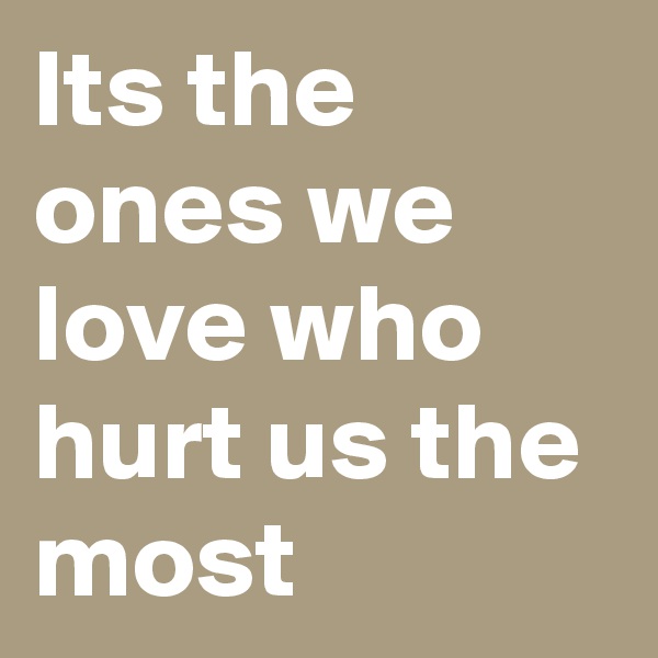 Its the ones we love who hurt us the most