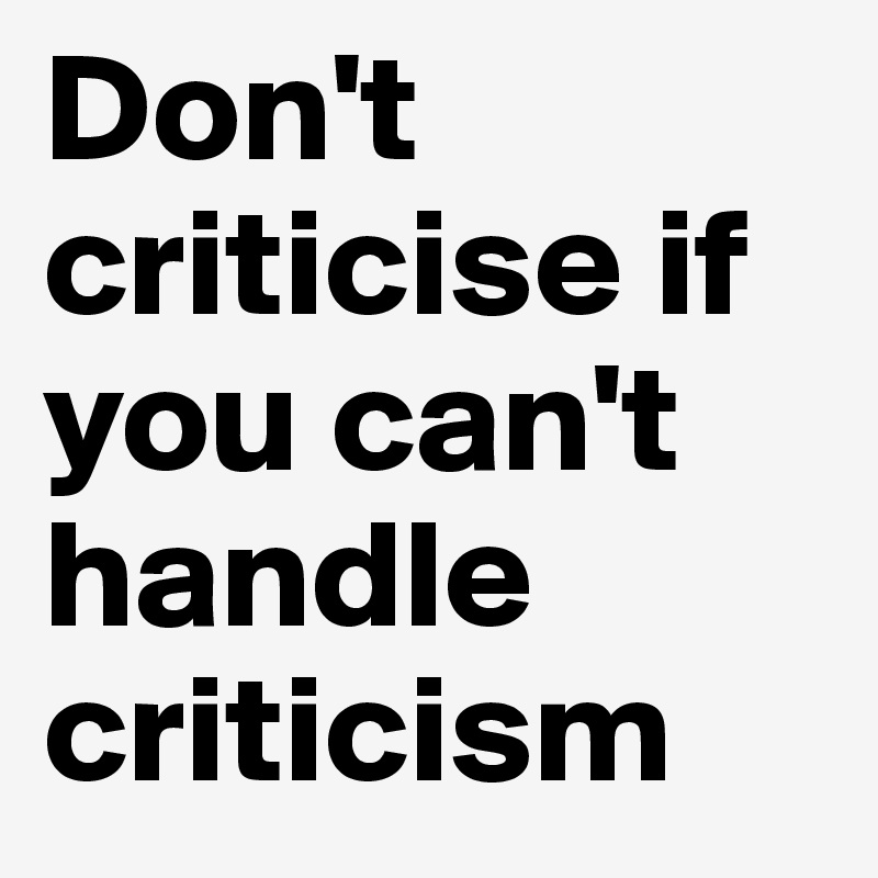 Don't criticise if you can't handle criticism