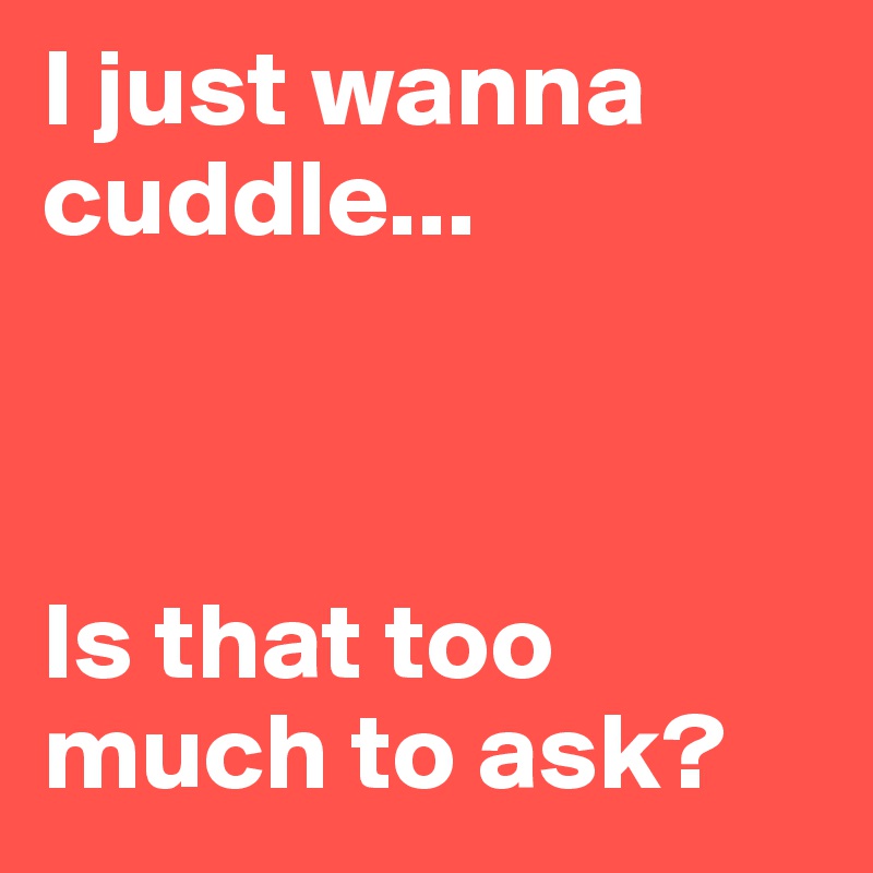 I just wanna cuddle...



Is that too much to ask?
