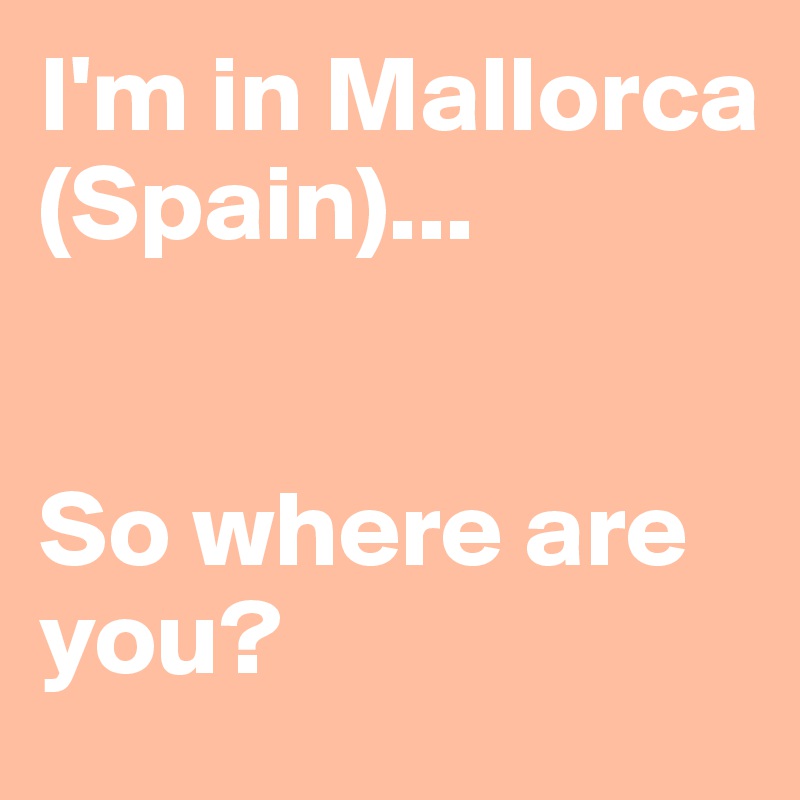 I'm in Mallorca (Spain)...


So where are you?