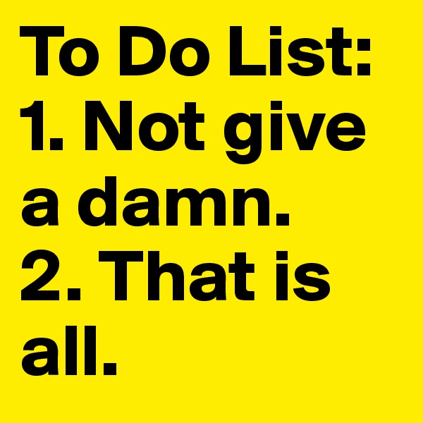 To Do List: 
1. Not give a damn.
2. That is all.