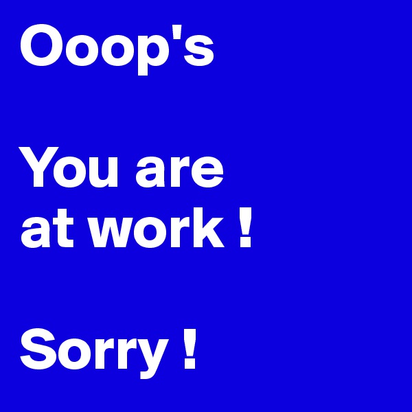 Ooop's

You are
at work !

Sorry !