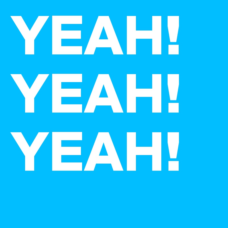 YEAH!
YEAH!
YEAH!