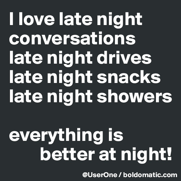 I love late night conversations late night drives late night snacks late night showers

everything is
        better at night!