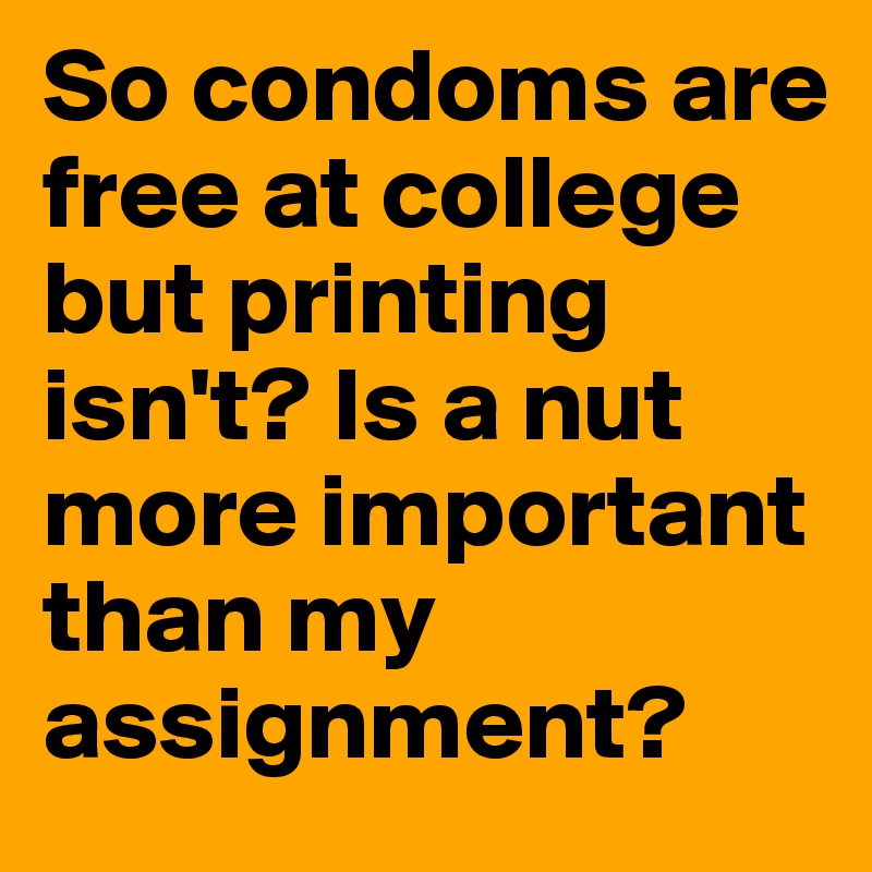 So condoms are free at college but printing isn't? Is a nut more important than my assignment? 