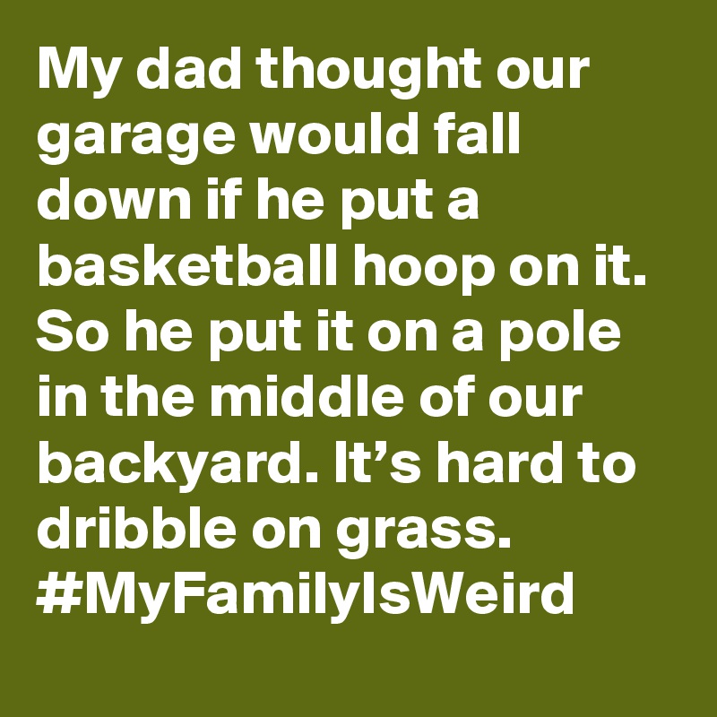 My dad thought our garage would fall down if he put a basketball hoop on it. So he put it on a pole in the middle of our backyard. It’s hard to dribble on grass. #MyFamilyIsWeird