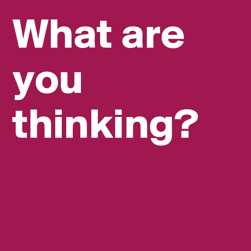 What are you thinking?

