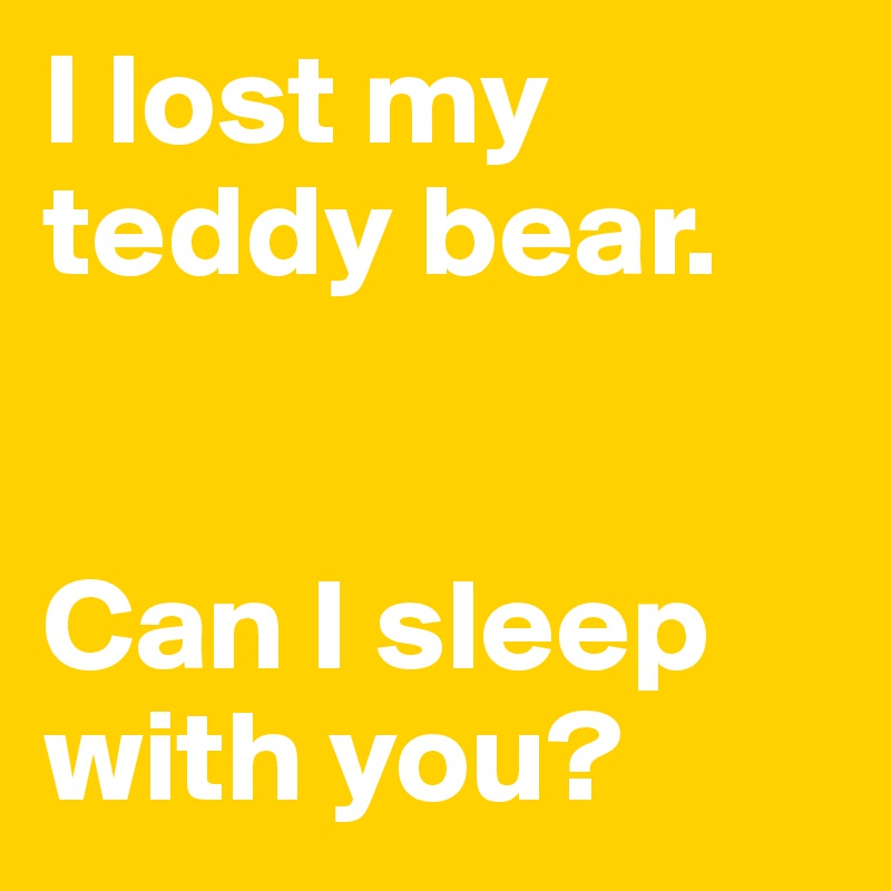 I lost my teddy bear.


Can I sleep with you?