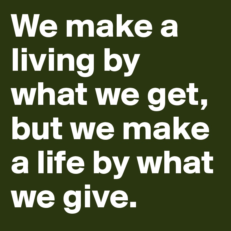 We make a living by what we get, but we make a life by what we give.