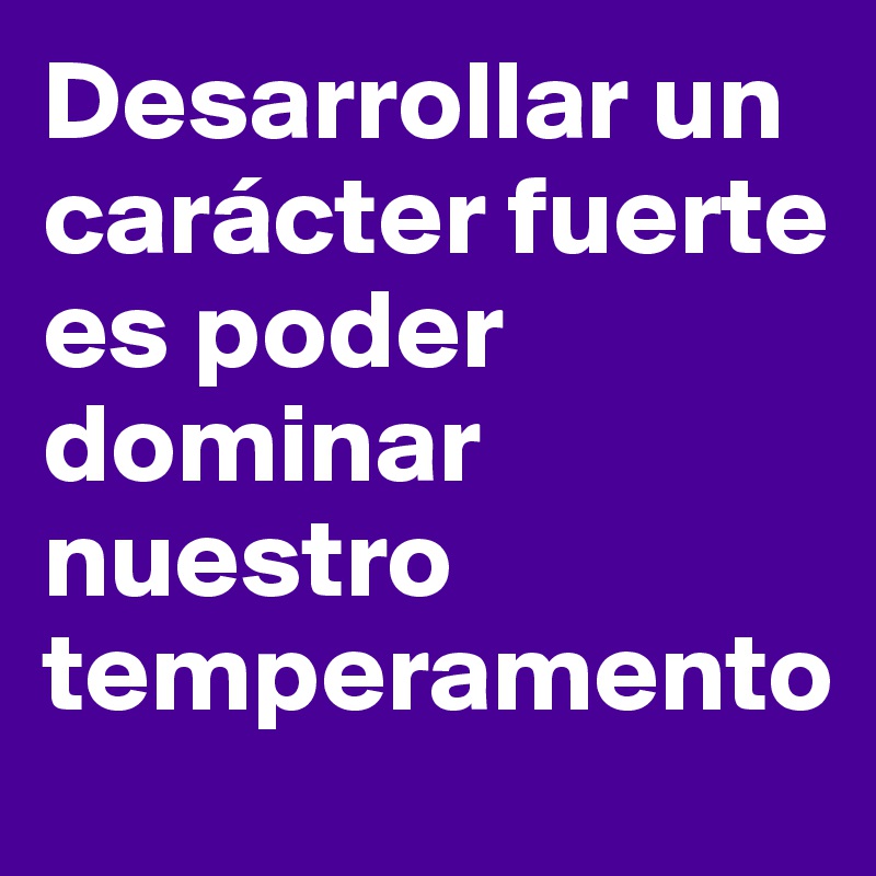 Desarrollar un carácter fuerte es poder dominar nuestro temperamento