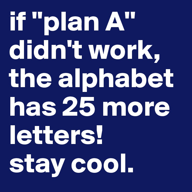 if ''plan A'' didn't work, the alphabet has 25 more letters! 
stay cool. 