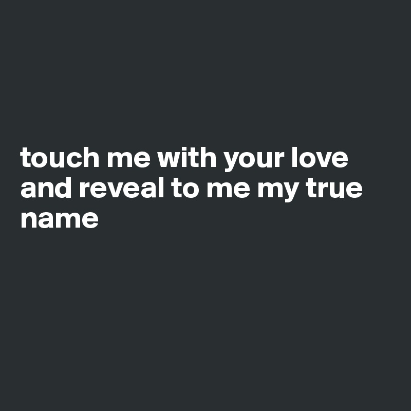 



touch me with your love
and reveal to me my true name




